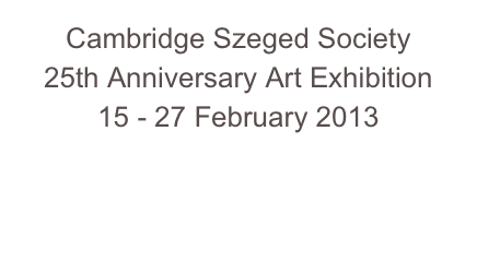 Cambridge Szeged Society  25th Anniversary Art Exhibition15 - 27 February 2013